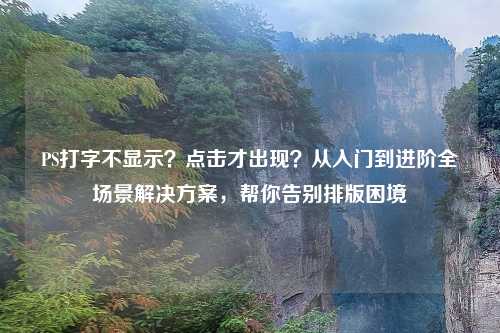 PS打字不显示？点击才出现？从入门到进阶全场景解决方案，帮你告别排版困境