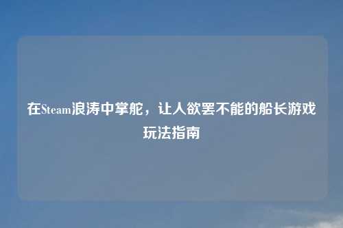 在Steam浪涛中掌舵，让人欲罢不能的船长游戏玩法指南