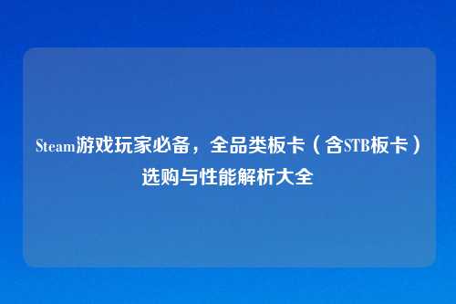 Steam游戏玩家必备，全品类板卡（含STB板卡）选购与性能解析大全
