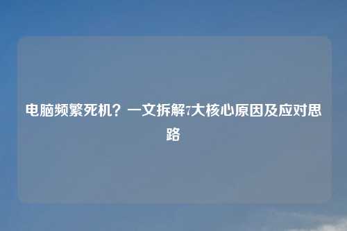 电脑频繁死机？一文拆解7大核心原因及应对思路