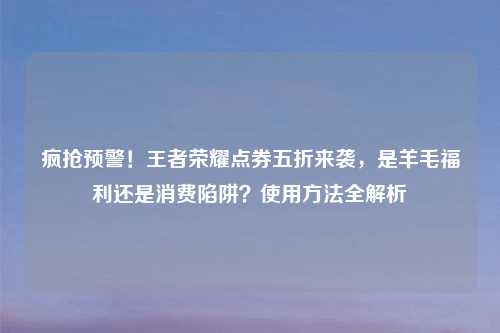 疯抢预警！王者荣耀点券五折来袭，是羊毛福利还是消费陷阱？使用     全解析
