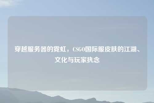 穿越服务器的霓虹，CSGO国际服皮肤的江湖、文化与玩家执念