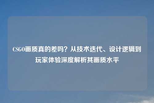 CSGO画质真的差吗？从技术迭代、设计逻辑到玩家体验深度解析其画质水平