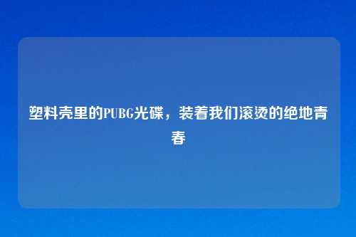 塑料壳里的PUBG光碟，装着我们滚烫的绝地青春