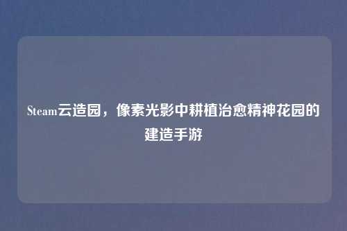 Steam云造园，像素光影中耕植治愈精神花园的建造手游