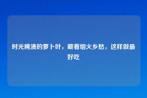 时光腌渍的萝卜叶，藏着烟火乡愁，这样做更好吃