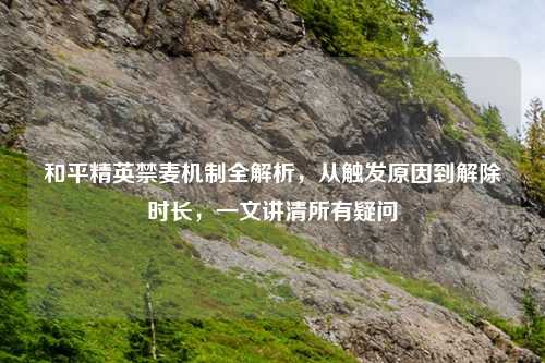 和平精英禁麦机制全解析，从触发原因到解除时长，一文讲清所有疑问