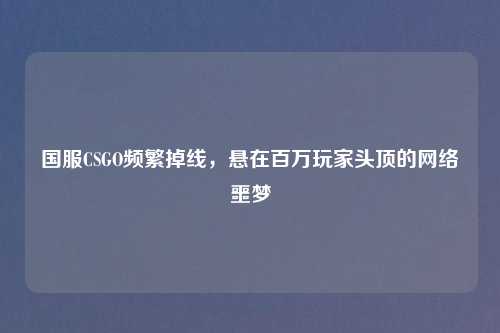 国服CSGO频繁掉线，悬在百万玩家头顶的     噩梦
