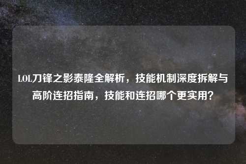 LOL刀锋之影泰隆全解析，技能机制深度拆解与高阶连招指南，技能和连招哪个更实用？