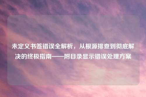 未定义书签错误全解析，从根源排查到彻底解决的终极指南——附目录显示错误处理方案