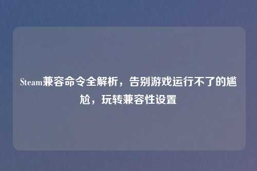 Steam兼容命令全解析，告别游戏运行不了的尴尬，玩转兼容性设置