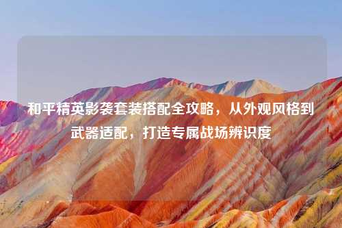 和平精英影袭套装搭配全攻略，从外观风格到武器适配，打造专属战场辨识度