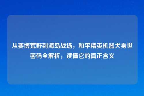从赛博荒野到海岛战场，和平精英机器犬身世密码全解析，读懂它的真正含义
