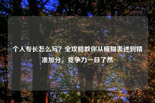 个人专长怎么写？全攻略教你从模糊表述到精准加分，竞争力一目了然