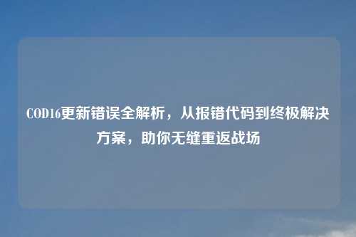 COD16更新错误全解析，从报错代码到终极解决方案，助你无缝重返战场