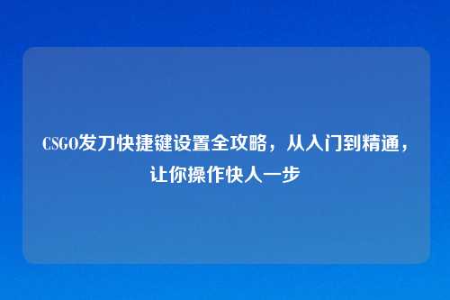 CSGO发刀快捷键设置全攻略，从入门到精通，让你操作快人一步