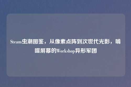 Steam虫潮图鉴，从像素点阵到次世代光影，啃噬屏幕的Workshop异形军团