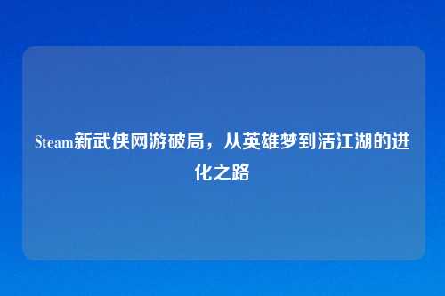 Steam新武侠网游破局，从英雄梦到活江湖的进化之路