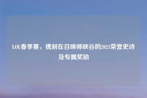 LOL春季赛，镌刻在召唤师峡谷的2021荣誉史诗及专属奖励