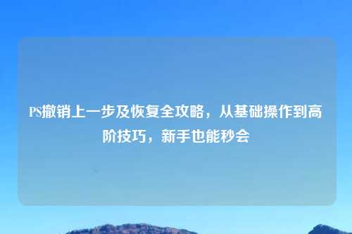 PS撤销上一步及恢复全攻略，从基础操作到高阶技巧，新手也能秒会