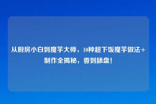 从厨房小白到魔芋大师，10种超下饭魔芋做法+     全揭秘，香到舔盘！