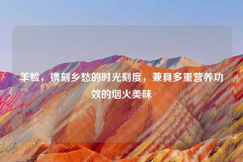 羊脸，镌刻乡愁的时光刻度，兼具多重营养功效的烟火美味