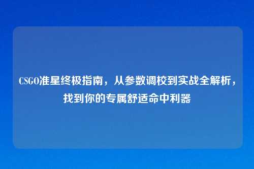 CSGO准星终极指南，从参数调校到实战全解析，找到你的专属舒适命中利器