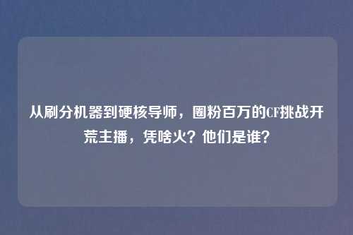 从刷分机器到硬核导师，圈粉百万的CF挑战开荒主播，凭啥火？他们是谁？