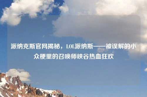 派纳克斯官网揭秘，LOL派纳斯——被误解的小众梗里的召唤师峡谷热血狂欢