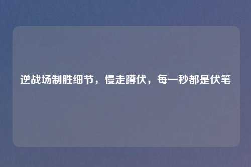 逆战场制胜细节，慢走蹲伏，每一秒都是伏笔