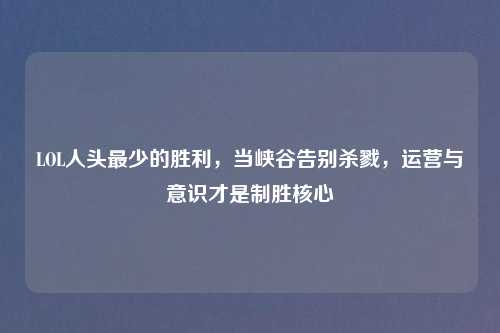 LOL人头最少的胜利，当峡谷告别杀戮，运营与意识才是制胜核心