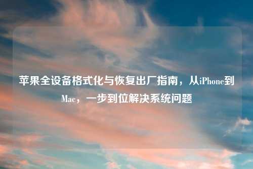 苹果全设备格式化与恢复出厂指南，从iPhone到Mac，一步到位解决系统问题