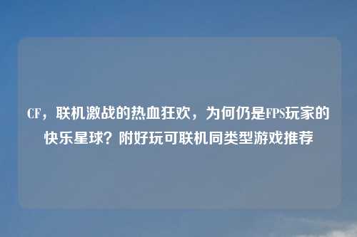 CF，联机激战的热血狂欢，为何仍是FPS玩家的快乐星球？附好玩可联机同类型游戏推荐