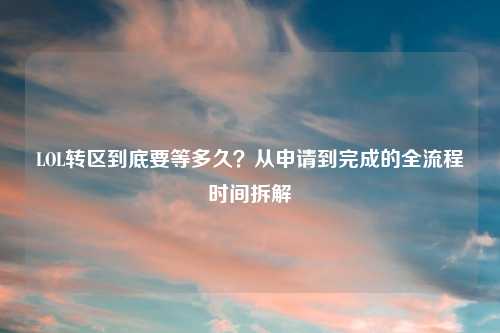 LOL转区到底要等多久？从申请到完成的全流程时间拆解