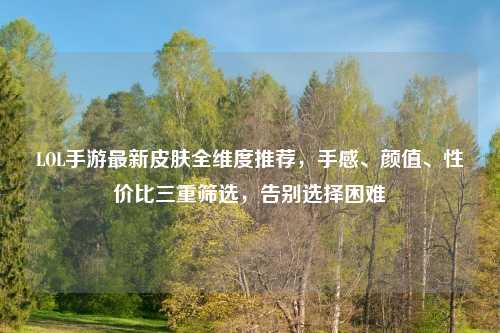 LOL手游最新皮肤全维度推荐，手感、颜值、性价比三重筛选，告别选择困难