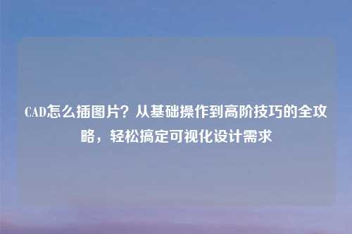 CAD怎么插图片？从基础操作到高阶技巧的全攻略，轻松搞定可视化设计需求