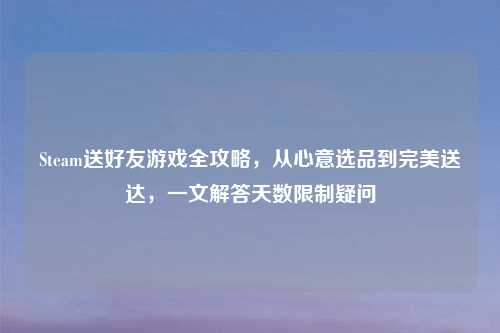 Steam送好友游戏全攻略，从心意选品到完美送达，一文解答天数限制疑问