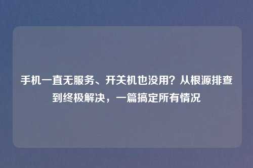 手机一直无服务、开关机也没用？从根源排查到终极解决，一篇搞定所有情况