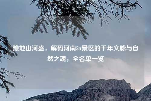 豫地山河盛，解码河南5A景区的千年文脉与自然之魂，全名单一览