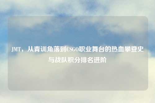 JMT，从青训角落到CSGO职业舞台的热血攀登史与战队积分排名进阶