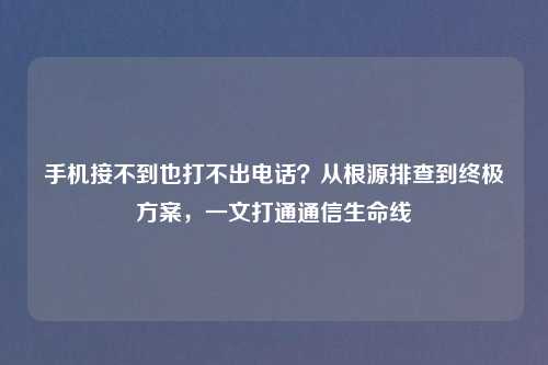 手机接不到也打不出     ？从根源排查到终极方案，一文打通通信生命线