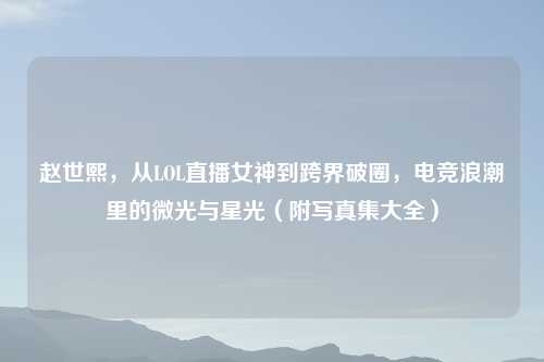 赵世熙，从LOL直播女神到跨界破圈，电竞浪潮里的微光与星光（附     集大全）
