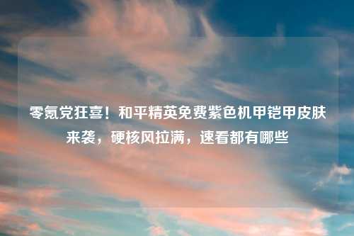 零氪党狂喜！和平精英免费紫色机甲铠甲皮肤来袭，硬核风拉满，速看都有哪些