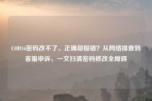 COD16密码改不了、正确却报错？从     排查到     申诉，一文扫清密码修改全障碍