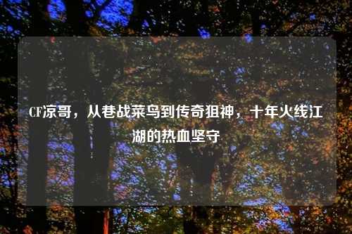 CF凉哥，从巷战菜鸟到传奇狙神，十年火线江湖的热血坚守