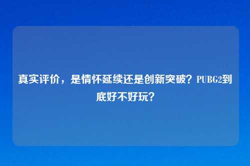 真实评价，是情怀延续还是创新突破？PUBG2到底好不好玩？