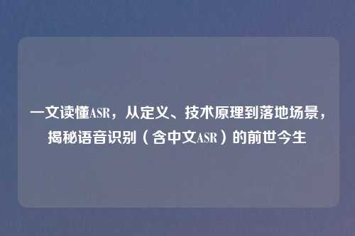 一文读懂ASR，从定义、技术原理到落地场景，揭秘语音识别（含中文ASR）的前世今生