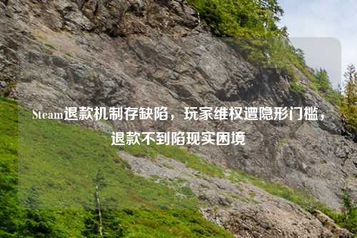 Steam退款机制存缺陷，玩家     遭隐形门槛，退款不到陷现实困境