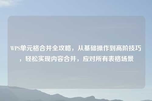WPS单元格合并全攻略，从基础操作到高阶技巧，轻松实现内容合并，应对所有表格场景