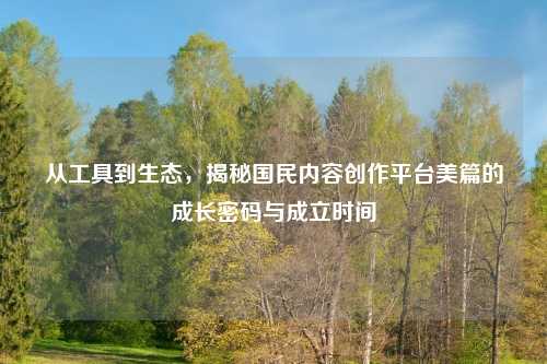 从工具到生态，揭秘国民内容创作平台美篇的成长密码与成立时间